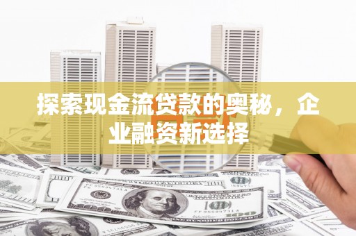 广宗探索现金流贷款的奥秘，企业融资新选择
