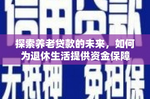 广宗探索养老贷款的未来，如何为退休生活提供资金保障