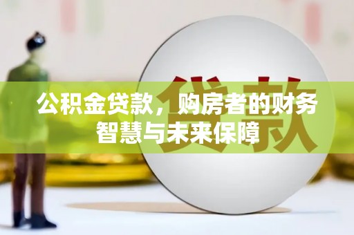 广宗公积金贷款，购房者的财务智慧与未来保障