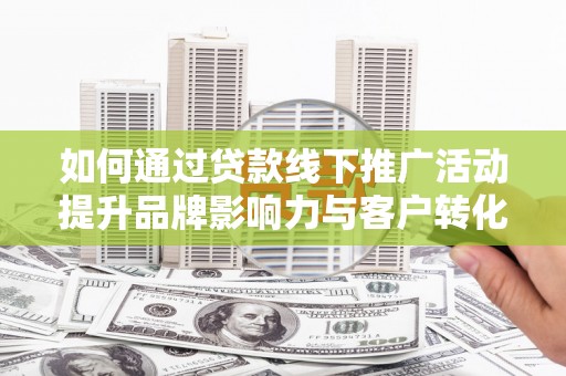 广宗如何通过贷款线下推广活动提升品牌影响力与客户转化率