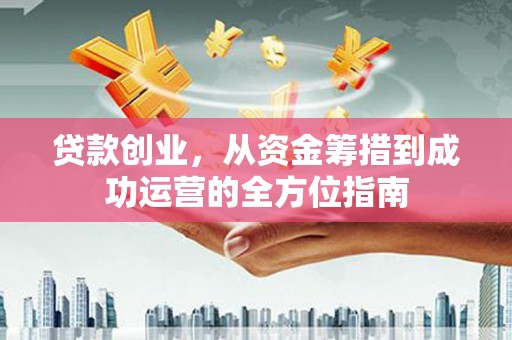广宗贷款创业，从资金筹措到成功运营的全方位指南