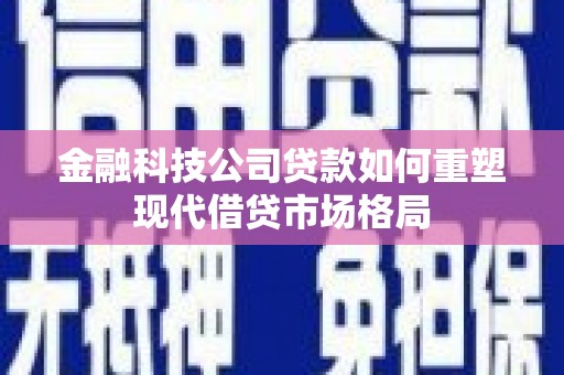 广宗金融科技公司贷款如何重塑现代借贷市场格局