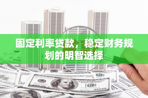 广宗固定利率贷款，稳定财务规划的明智选择