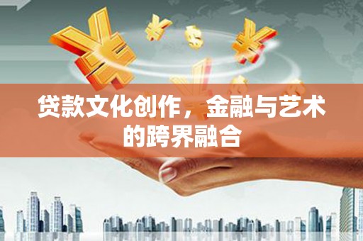 广宗贷款文化创作，金融与艺术的跨界融合
