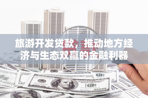 广宗旅游开发贷款，推动地方经济与生态双赢的金融利器