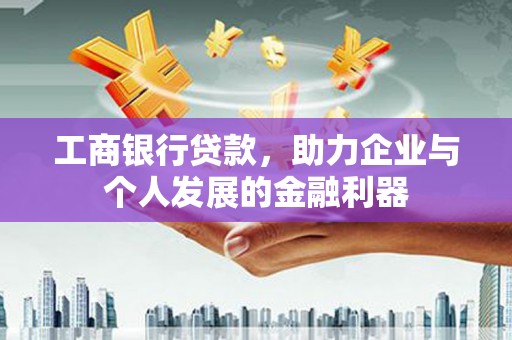 广宗工商银行贷款，助力企业与个人发展的金融利器