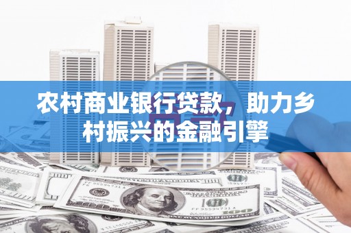 广宗农村商业银行贷款，助力乡村振兴的金融引擎