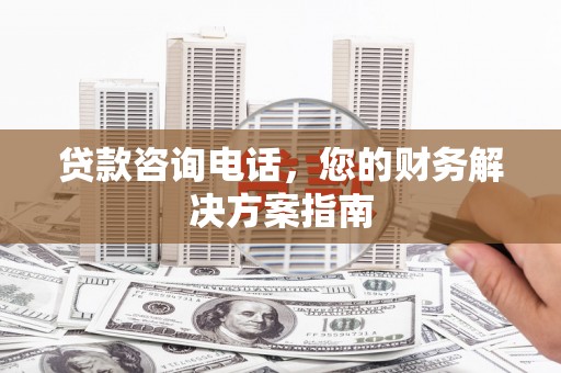 广宗贷款咨询电话，您的财务解决方案指南