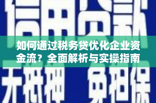 广宗如何通过税务贷优化企业资金流？全面解析与实操指南