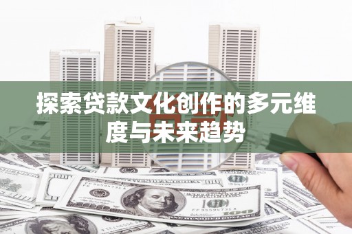 广宗探索贷款文化创作的多元维度与未来趋势