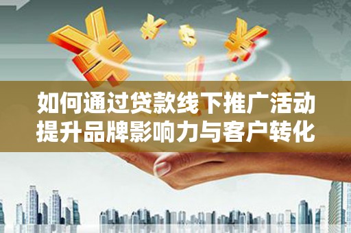 广宗如何通过贷款线下推广活动提升品牌影响力与客户转化率