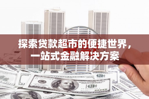 广宗探索贷款超市的便捷世界，一站式金融解决方案