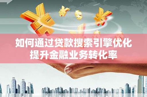 广宗如何通过贷款搜索引擎优化提升金融业务转化率