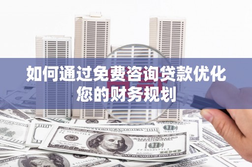 广宗如何通过免费咨询贷款优化您的财务规划
