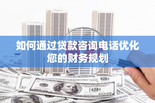广宗如何通过贷款咨询电话优化您的财务规划