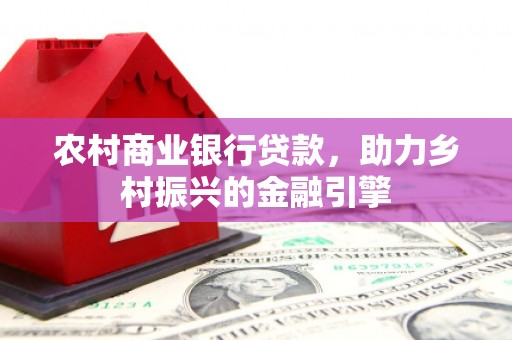 广宗农村商业银行贷款，助力乡村振兴的金融引擎