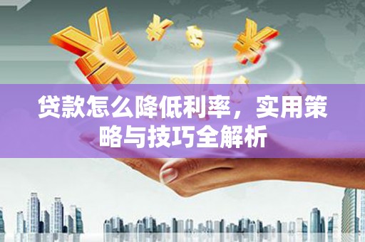 广宗贷款怎么降低利率，实用策略与技巧全解析