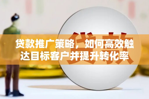 广宗贷款推广策略，如何高效触达目标客户并提升转化率