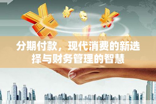 广宗分期付款，现代消费的新选择与财务管理的智慧