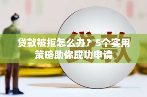 广宗贷款被拒怎么办？5个实用策略助你成功申请