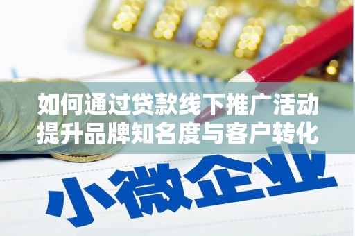 广宗如何通过贷款线下推广活动提升品牌知名度与客户转化率