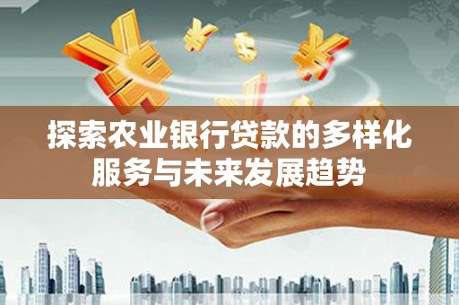 广宗探索农业银行贷款的多样化服务与未来发展趋势
