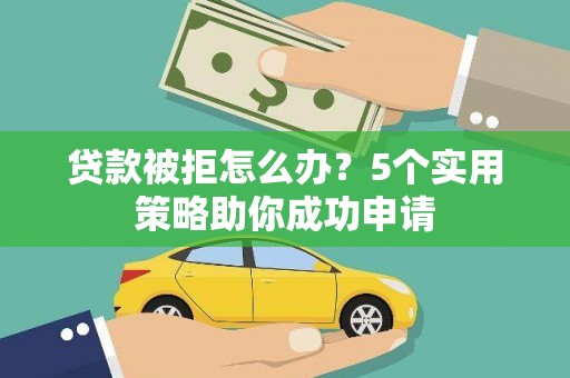 广宗贷款被拒怎么办？5个实用策略助你成功申请
