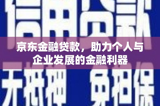 广宗京东金融贷款，助力个人与企业发展的金融利器