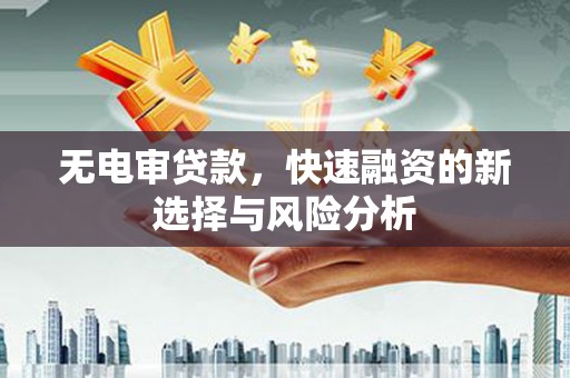 广宗无电审贷款，快速融资的新选择与风险分析