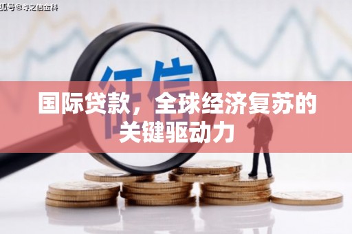 广宗国际贷款，全球经济复苏的关键驱动力