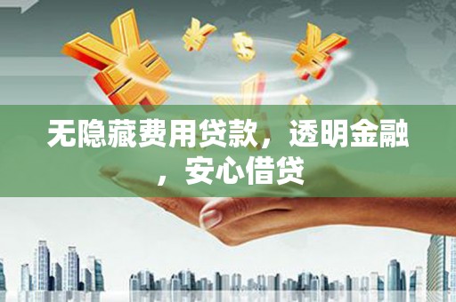 广宗无隐藏费用贷款，透明金融，安心借贷