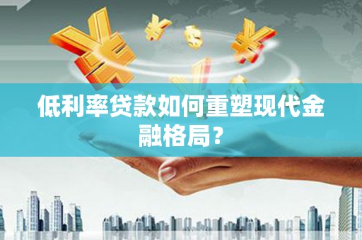 广宗低利率贷款如何重塑现代金融格局？