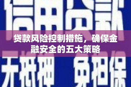 广宗贷款风险控制措施，确保金融安全的五大策略