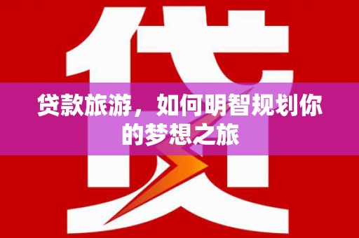 广宗贷款旅游，如何明智规划你的梦想之旅