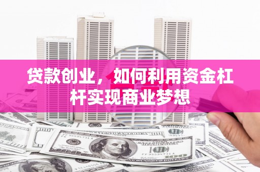 广宗贷款创业，如何利用资金杠杆实现商业梦想