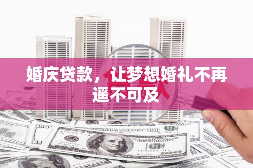 广宗婚庆贷款，让梦想婚礼不再遥不可及