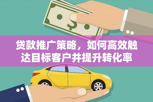 广宗贷款推广策略，如何高效触达目标客户并提升转化率