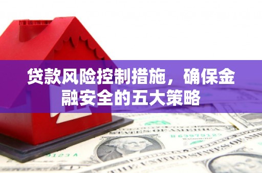 广宗贷款风险控制措施，确保金融安全的五大策略