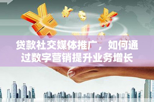 广宗贷款社交媒体推广，如何通过数字营销提升业务增长