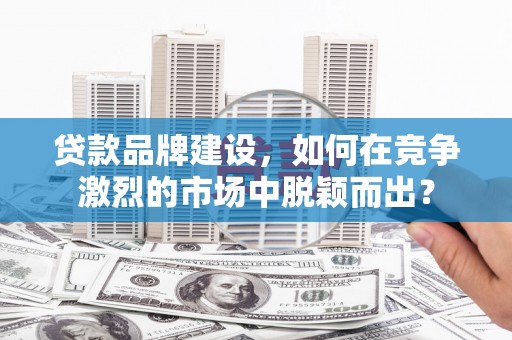 广宗贷款品牌建设，如何在竞争激烈的市场中脱颖而出？