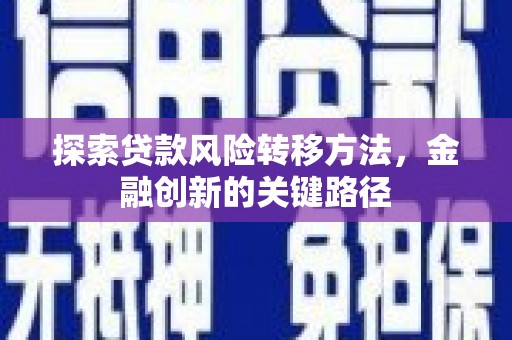 广宗探索贷款风险转移方法，金融创新的关键路径