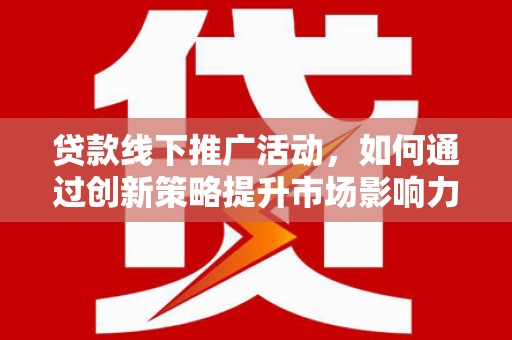 广宗贷款线下推广活动，如何通过创新策略提升市场影响力