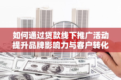 广宗如何通过贷款线下推广活动提升品牌影响力与客户转化率