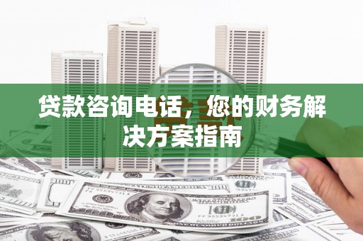 广宗贷款咨询电话，您的财务解决方案指南