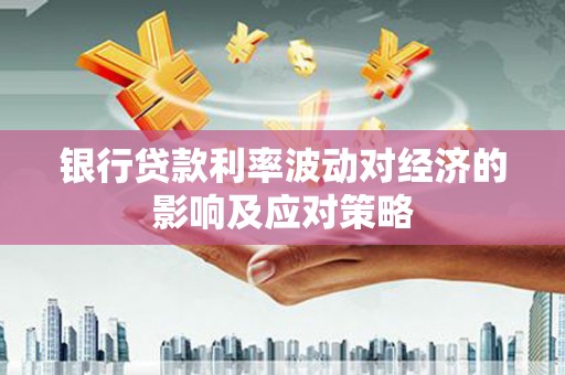 广宗银行贷款利率波动对经济的影响及应对策略