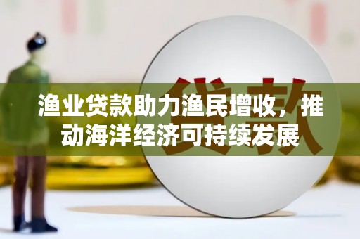 广宗渔业贷款助力渔民增收，推动海洋经济可持续发展