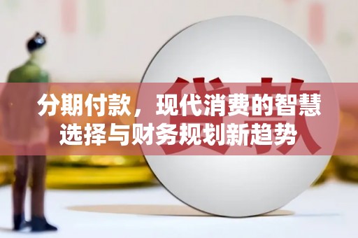 广宗分期付款，现代消费的智慧选择与财务规划新趋势