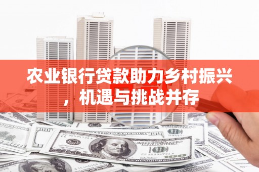 广宗农业银行贷款助力乡村振兴，机遇与挑战并存