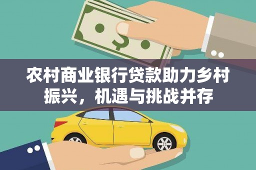 广宗农村商业银行贷款助力乡村振兴，机遇与挑战并存