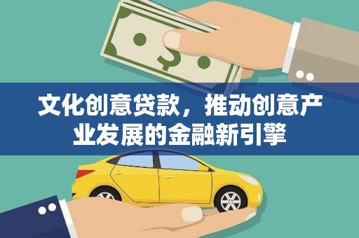 广宗文化创意贷款，推动创意产业发展的金融新引擎